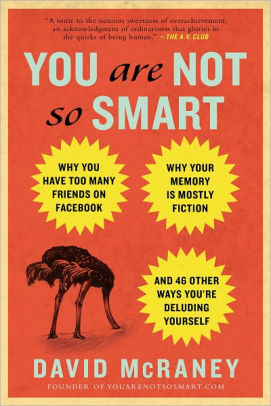 You Are Not So Smart: Why You Have Too Many Friends on Facebook, Why Your Memory Is Mostly Fiction, and 46 Other Ways You're Deluding Yourself