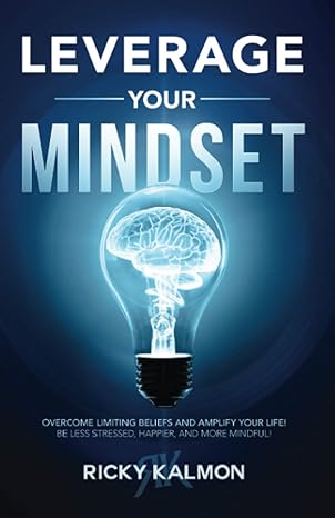Leverage Your Mindset: Overcome Limiting Beliefs and Amplify Your Life!: Be Less Stressed, Be Happier, and Be More Mindful 